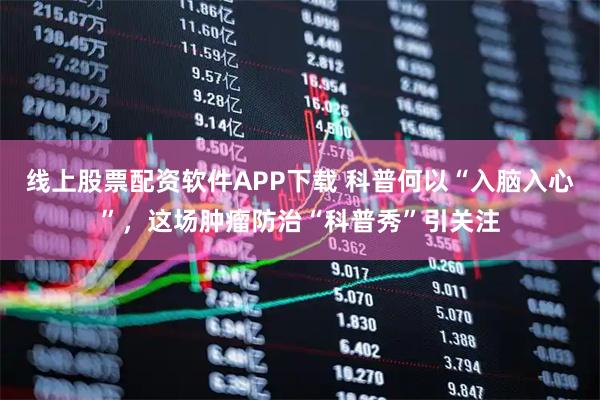 线上股票配资软件APP下载 科普何以“入脑入心”，这场肿瘤防治“科普秀”引关注
