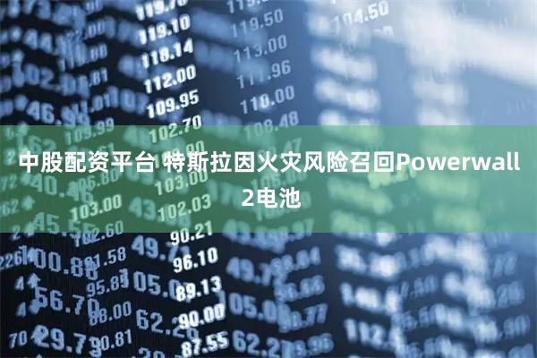中股配资平台 特斯拉因火灾风险召回Powerwall 2电池
