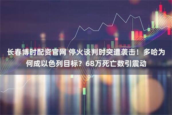 长春博时配资官网 停火谈判时突遭袭击！多哈为何成以色列目标？68万死亡数引震动
