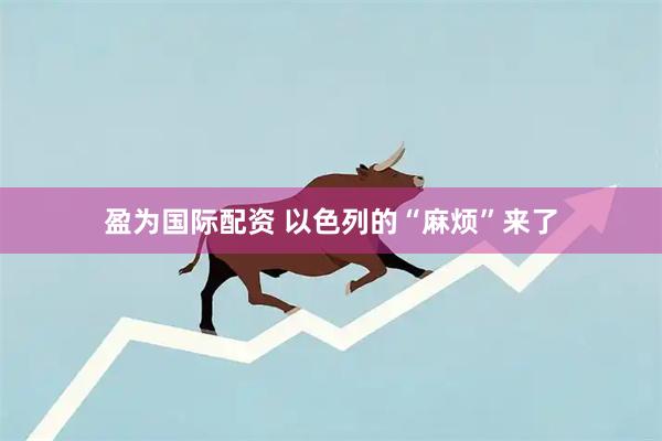 盈为国际配资 以色列的“麻烦”来了