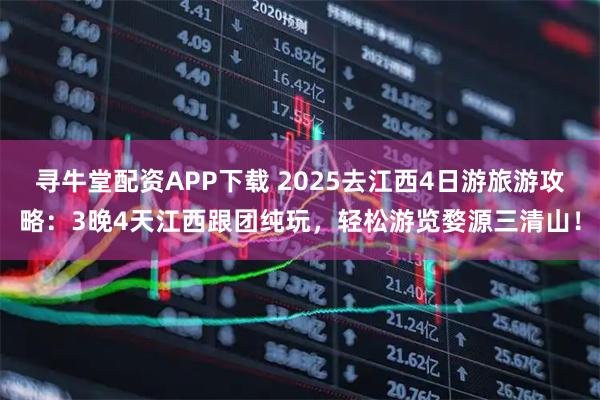 寻牛堂配资APP下载 2025去江西4日游旅游攻略：3晚4天江西跟团纯玩，轻松游览婺源三清山！