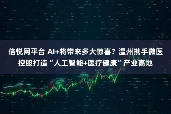 倍悦网平台 AI+将带来多大惊喜？温州携手微医控股打造“人工智能+医疗健康”产业高地