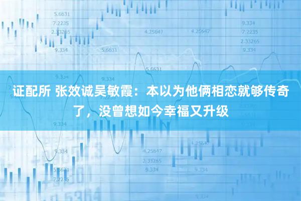 证配所 张效诚吴敏霞：本以为他俩相恋就够传奇了，没曾想如今幸福又升级
