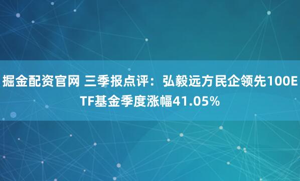 掘金配资官网 三季报点评：弘毅远方民企领先100ETF基金季度涨幅41.05%