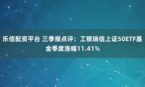 乐信配资平台 三季报点评：工银瑞信上证50ETF基金季度涨幅11.41%
