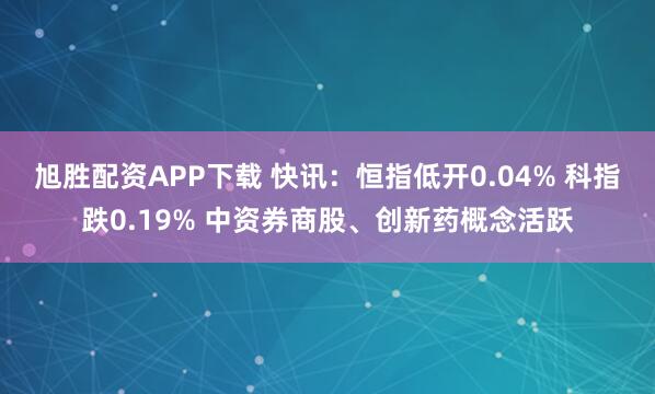 旭胜配资APP下载 快讯：恒指低开0.04% 科指跌0.19% 中资券商股、创新药概念活跃