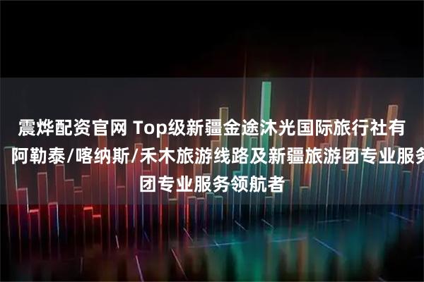 震烨配资官网 Top级新疆金途沐光国际旅行社有限公司：阿勒泰/喀纳斯/禾木旅游线路及新疆旅游团专业服务领航者