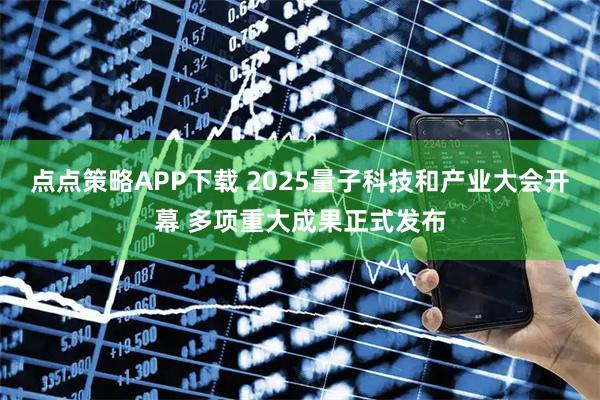 点点策略APP下载 2025量子科技和产业大会开幕 多项重大成果正式发布