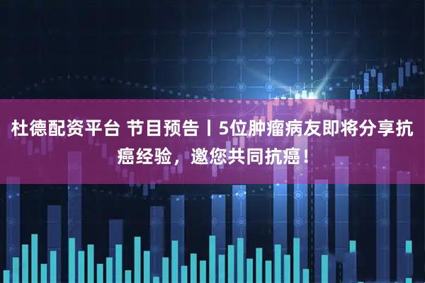 杜德配资平台 节目预告丨5位肿瘤病友即将分享抗癌经验，邀您共同抗癌！