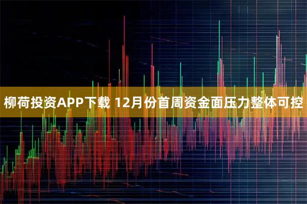 柳荷投资APP下载 12月份首周资金面压力整体可控