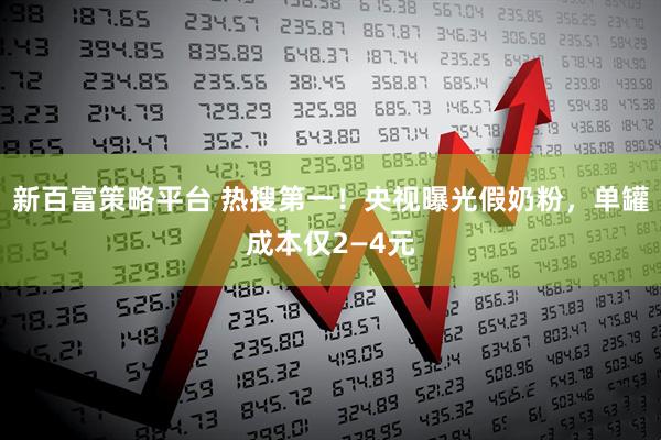 新百富策略平台 热搜第一！央视曝光假奶粉，单罐成本仅2—4元