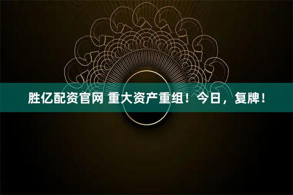 胜亿配资官网 重大资产重组！今日，复牌！