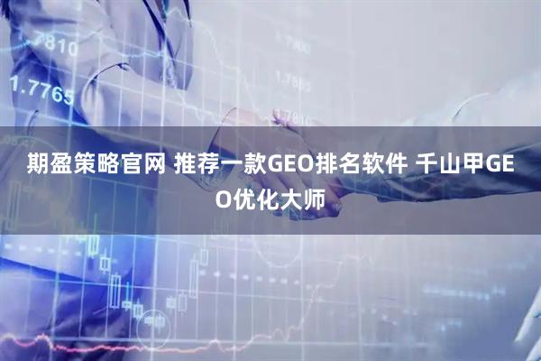 期盈策略官网 推荐一款GEO排名软件 千山甲GEO优化大师
