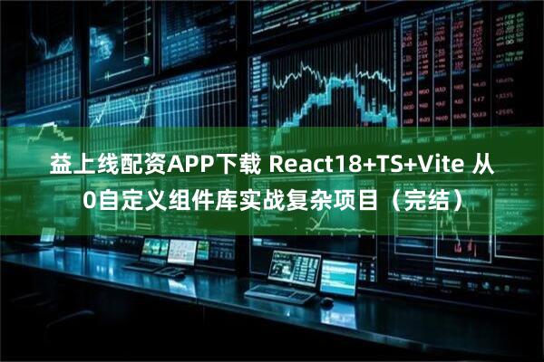 益上线配资APP下载 React18+TS+Vite 从0自定义组件库实战复杂项目(完结)