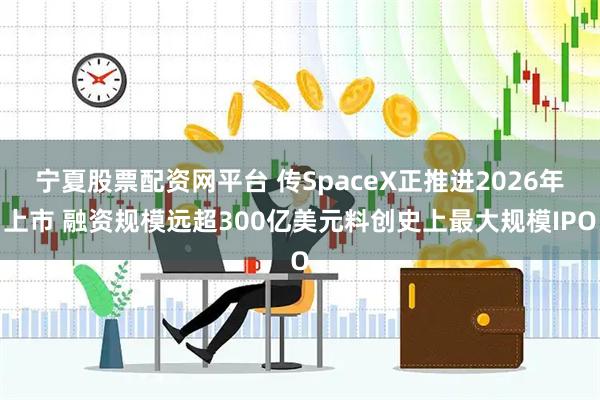 宁夏股票配资网平台 传SpaceX正推进2026年上市 融资规模远超300亿美元料创史上最大规模IPO