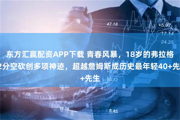 东方汇赢配资APP下载 青春风暴,18岁的弗拉格42分空砍创多项神迹,超越詹姆斯成历史最年轻40+先生