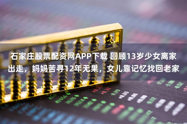 石家庄股票配资网APP下载 回顾13岁少女离家出走，妈妈苦寻12年无果，女儿靠记忆找回老家