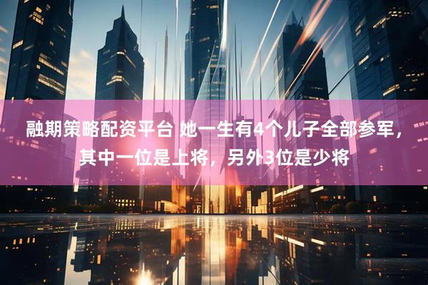 融期策略配资平台 她一生有4个儿子全部参军，其中一位是上将，另外3位是少将