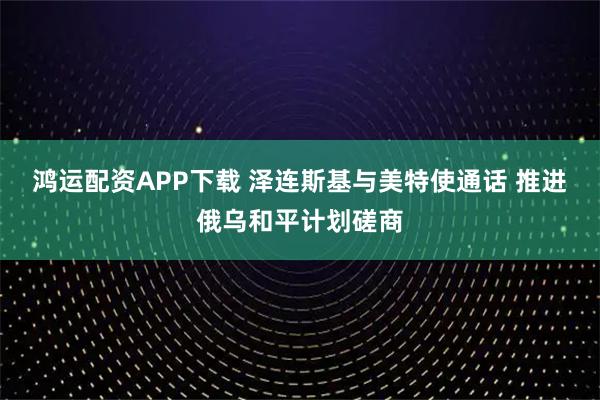 鸿运配资APP下载 泽连斯基与美特使通话 推进俄乌和平计划磋商