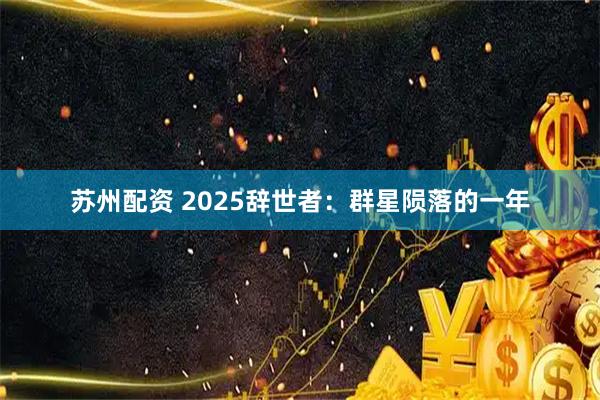 苏州配资 2025辞世者:群星陨落的一年