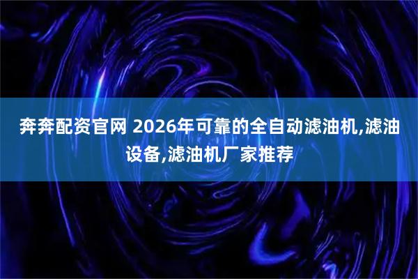 奔奔配资官网 2026年可靠的全自动滤油机,滤油设备,滤油机厂家推荐