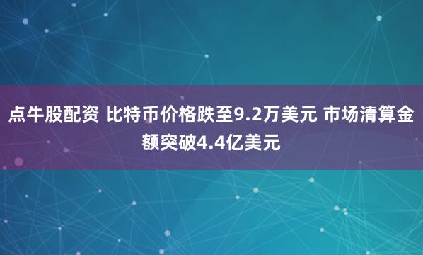 点牛股配资 比特币价格跌至9.2万美元 市场清算金额突破4.4亿美元