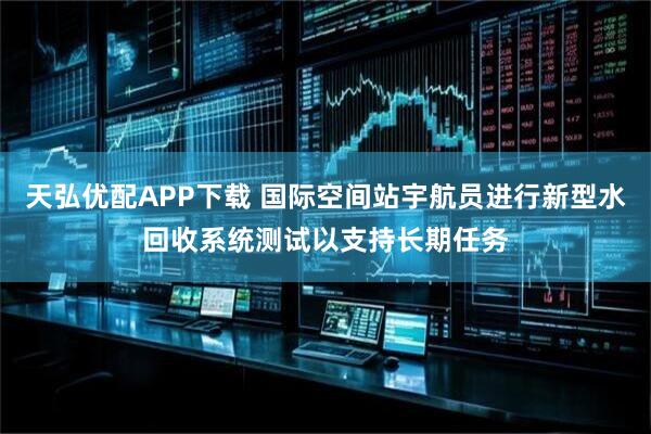 天弘优配APP下载 国际空间站宇航员进行新型水回收系统测试以支持长期任务