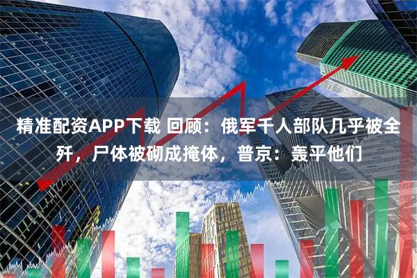 精准配资APP下载 回顾：俄军千人部队几乎被全歼，尸体被砌成掩体，普京：轰平他们