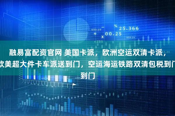 融易富配资官网 美国卡派，欧洲空运双清卡派，欧美超大件卡车派送到门，空运海运铁路双清包税到门
