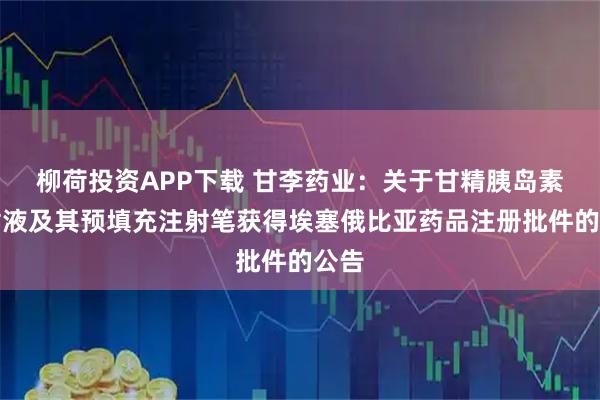 柳荷投资APP下载 甘李药业：关于甘精胰岛素注射液及其预填充注射笔获得埃塞俄比亚药品注册批件的公告