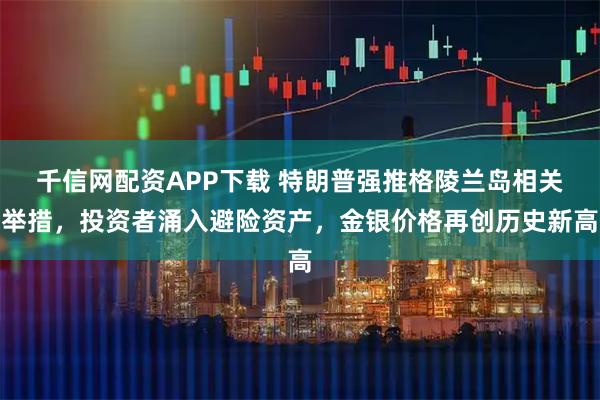 千信网配资APP下载 特朗普强推格陵兰岛相关举措，投资者涌入避险资产，金银价格再创历史新高