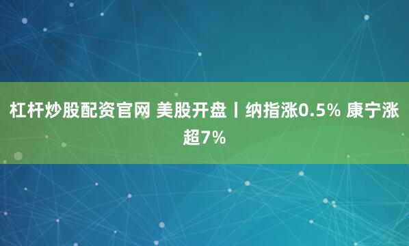 杠杆炒股配资官网 美股开盘丨纳指涨0.5% 康宁涨超7%