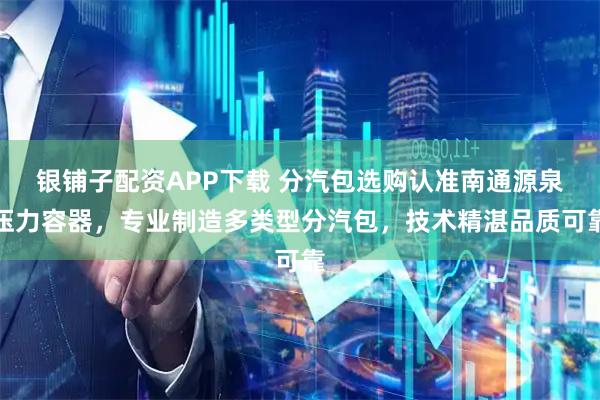 银铺子配资APP下载 分汽包选购认准南通源泉压力容器，专业制造多类型分汽包，技术精湛品质可靠