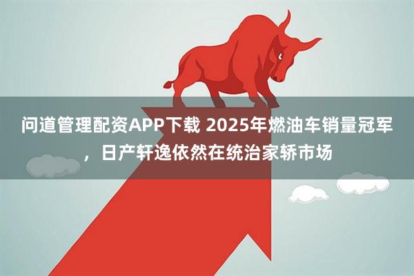问道管理配资APP下载 2025年燃油车销量冠军，日产轩逸依然在统治家轿市场