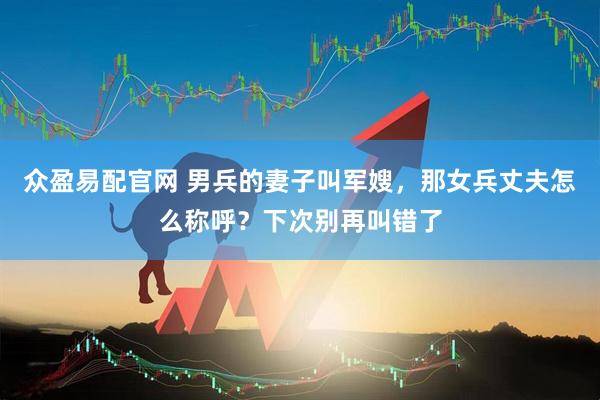 众盈易配官网 男兵的妻子叫军嫂，那女兵丈夫怎么称呼？下次别再叫错了