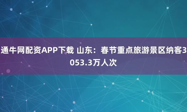 通牛网配资APP下载 山东：春节重点旅游景区纳客3053.3万人次