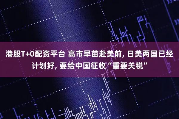 港股T+0配资平台 高市早苗赴美前, 日美两国已经计划好, 要给中国征收“重要关税”