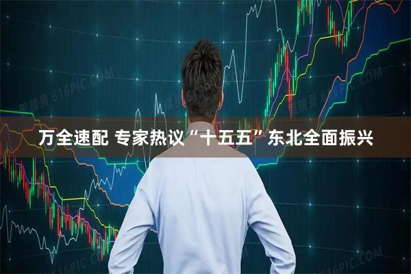 万全速配 专家热议“十五五”东北全面振兴