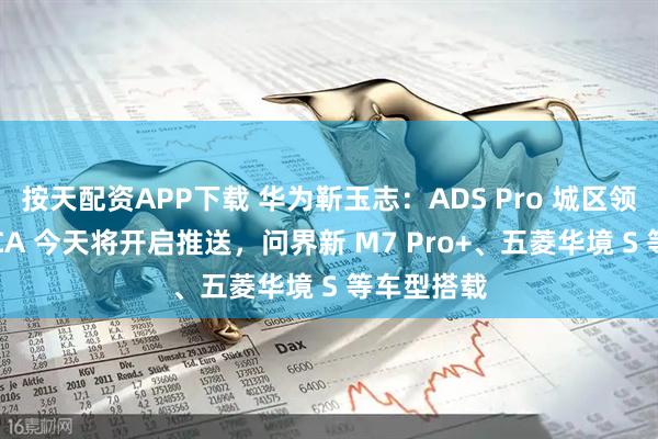 按天配资APP下载 华为靳玉志:ADS Pro 城区领航辅助 NCA 今天将开启推送,问界新 M7 Pro+、五菱华境 S 等车型搭载