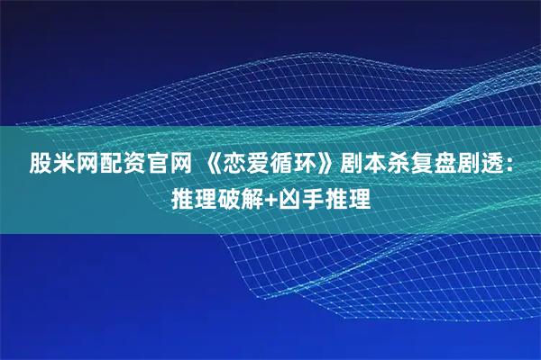 股米网配资官网 《恋爱循环》剧本杀复盘剧透：推理破解+凶手推理