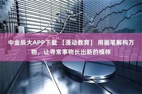 中金辰大APP下载 【漫动教育】 用画笔解构万物，让寻常事物长出新的模样