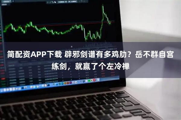 简配资APP下载 辟邪剑谱有多鸡肋？岳不群自宫练剑，就赢了个左冷禅
