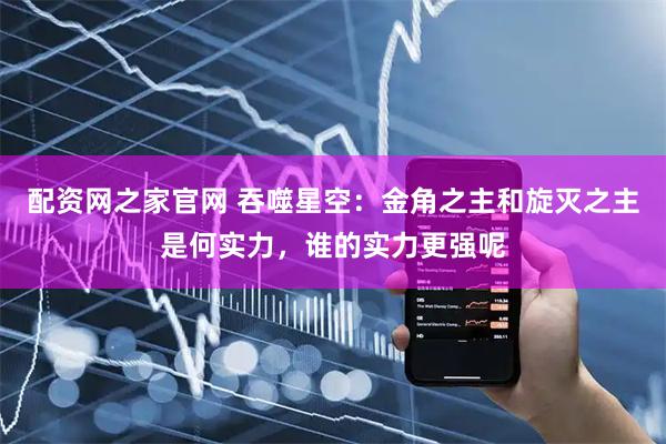 配资网之家官网 吞噬星空：金角之主和旋灭之主是何实力，谁的实力更强呢