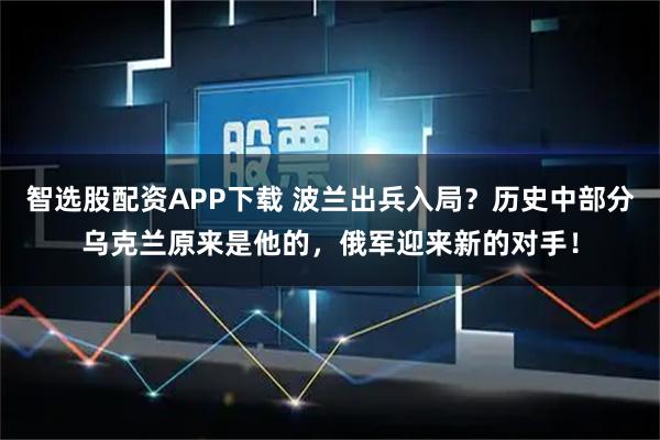 智选股配资APP下载 波兰出兵入局？历史中部分乌克兰原来是他的，俄军迎来新的对手！