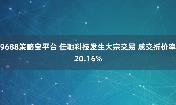 9688策略宝平台 佳驰科技发生大宗交易 成交折价率20.16%