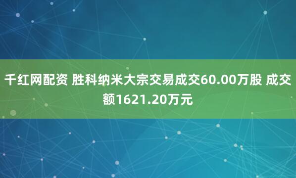 千红网配资 胜科纳米大宗交易成交60.00万股 成交额1621.20万元