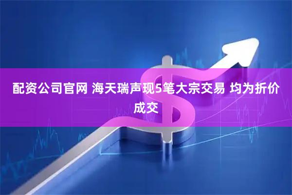配资公司官网 海天瑞声现5笔大宗交易 均为折价成交