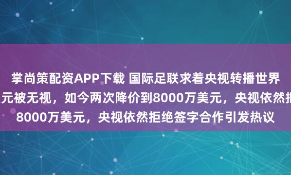 掌尚策配资APP下载 国际足联求着央视转播世界杯！首次报价2.5亿美元被无视，如今两次降价到8000万美元，央视依然拒绝签字合作引发热议