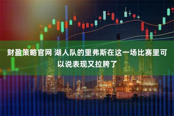 财盈策略官网 湖人队的里弗斯在这一场比赛里可以说表现又拉胯了