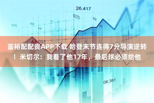 富裕配配资APP下载 哈登末节连得7分导演逆转！米切尔：我看了他17年，最后球必须给他